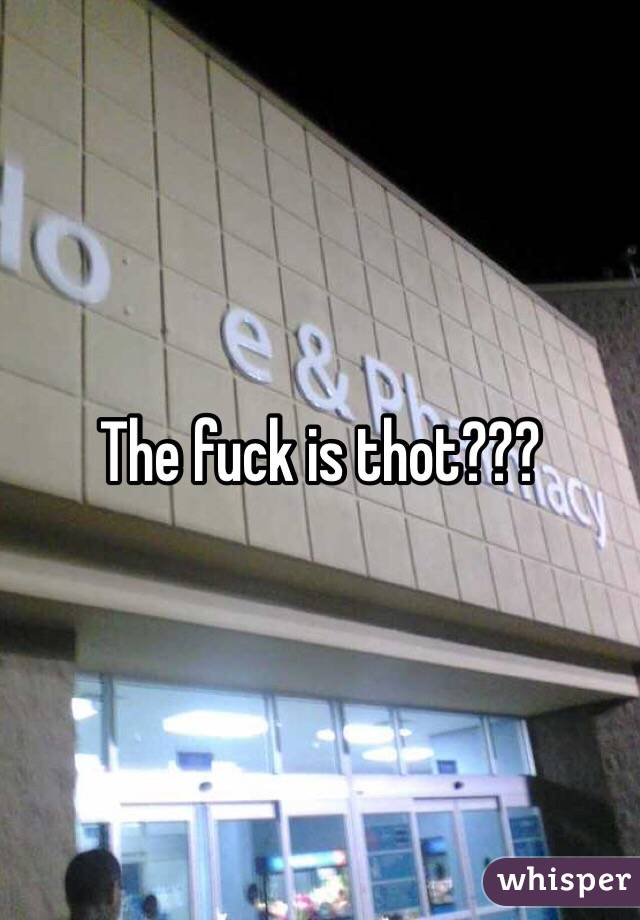 The fuck is thot???