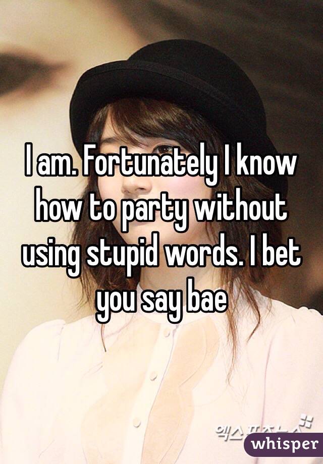 I am. Fortunately I know how to party without using stupid words. I bet you say bae 