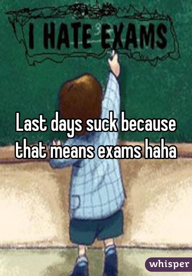 Last days suck because that means exams haha 