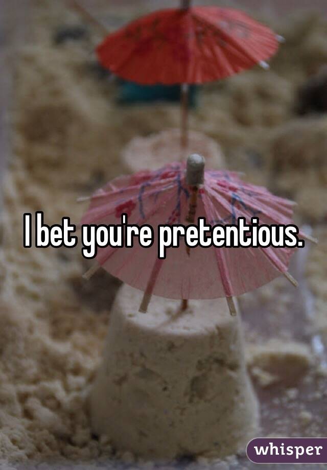 I bet you're pretentious. 