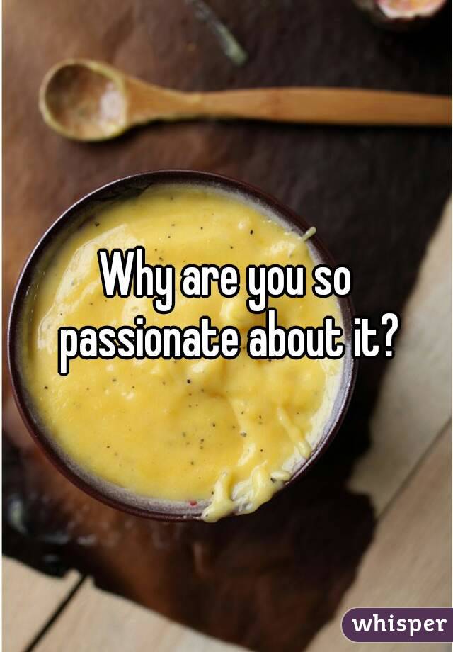 Why are you so passionate about it?