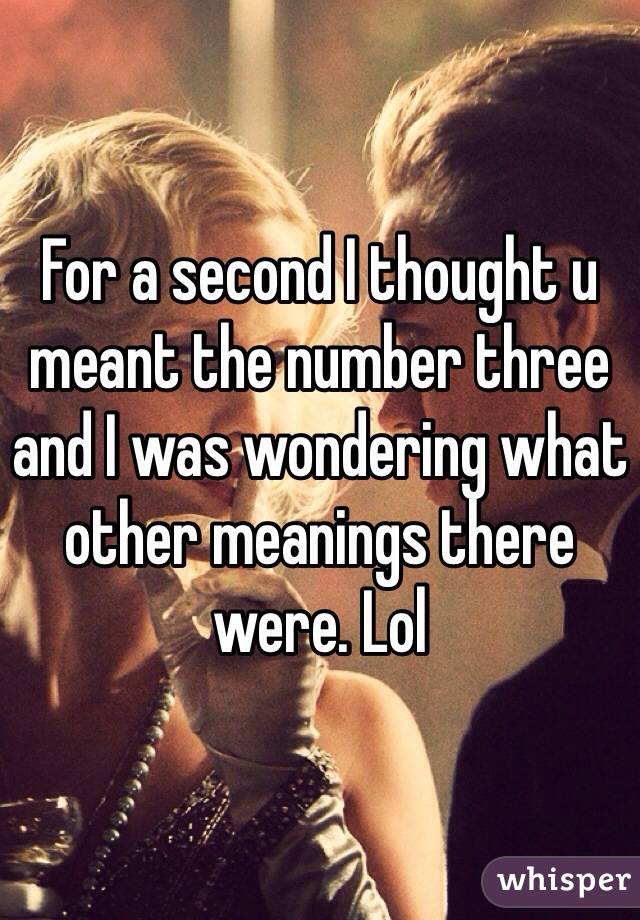 For a second I thought u meant the number three and I was wondering what other meanings there were. Lol