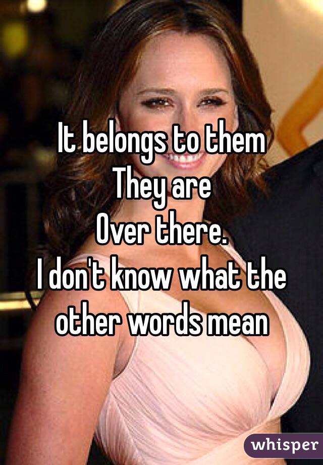 It belongs to them
They are
Over there. 
I don't know what the other words mean 