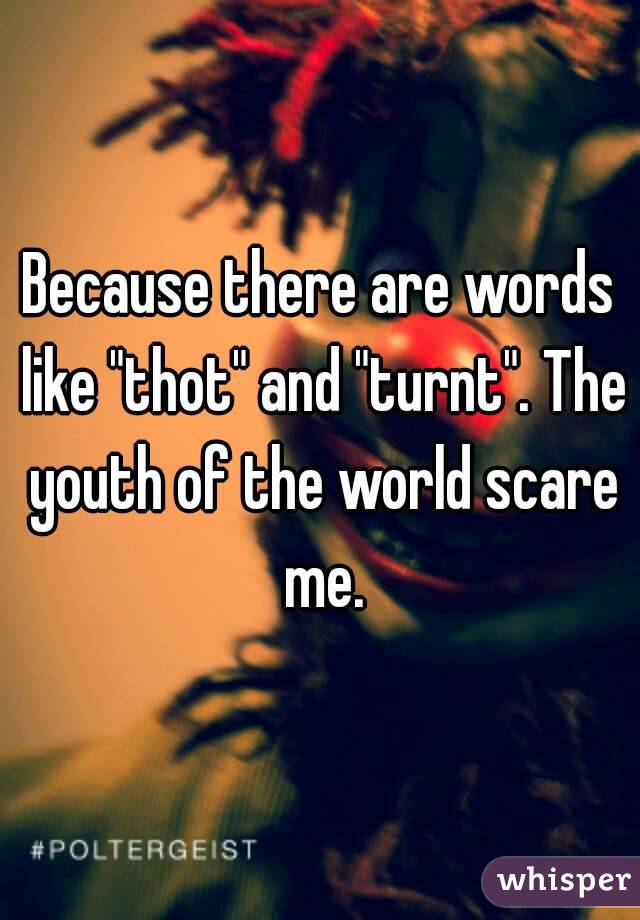 Because there are words like "thot" and "turnt". The youth of the world scare me.