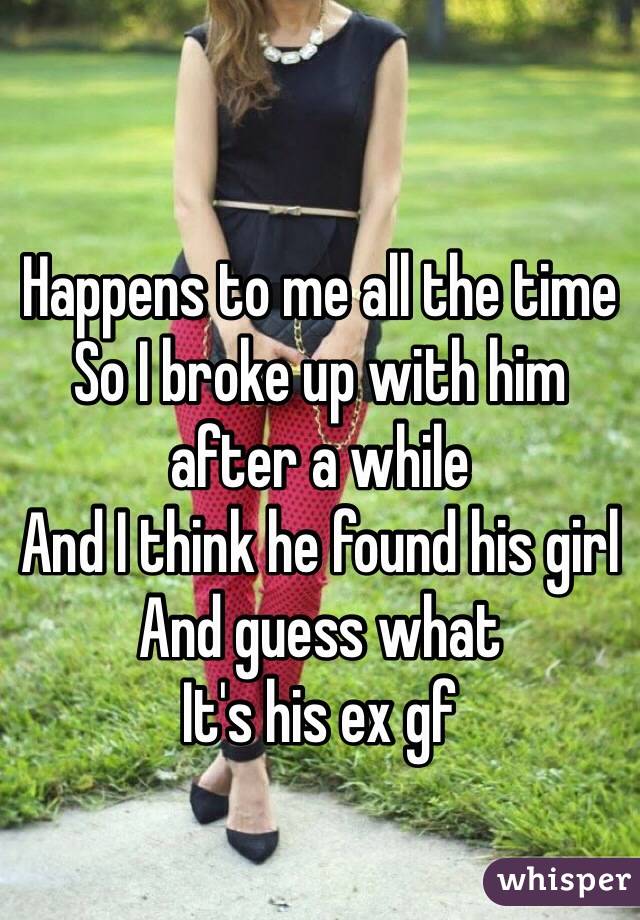 Happens to me all the time
So I broke up with him after a while
And I think he found his girl
And guess what
It's his ex gf