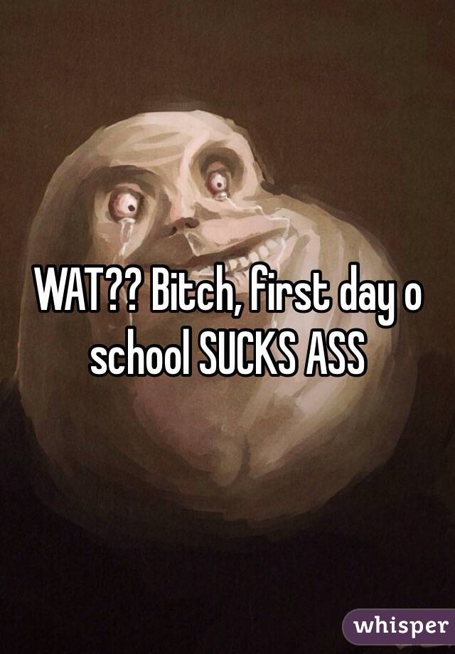 WAT?? Bitch, first day o school SUCKS ASS
