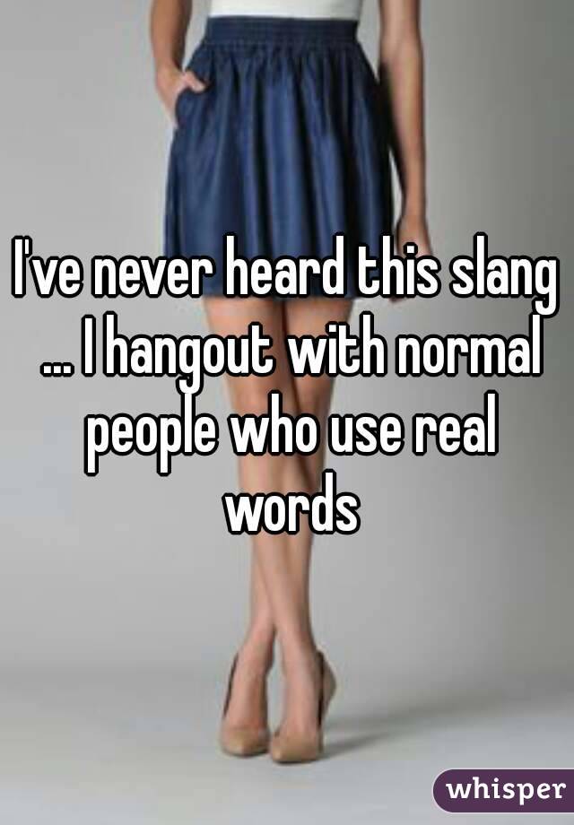 I've never heard this slang ... I hangout with normal people who use real words