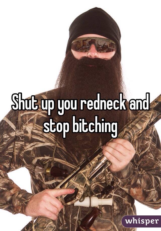 Shut up you redneck and stop bitching