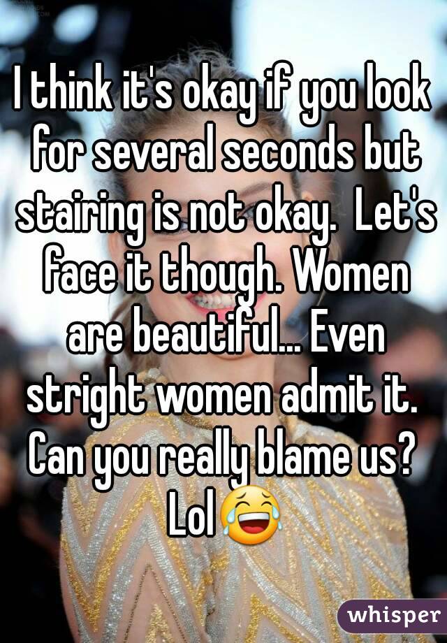 I think it's okay if you look for several seconds but stairing is not okay.  Let's face it though. Women are beautiful... Even stright women admit it.  Can you really blame us?  Lol😂