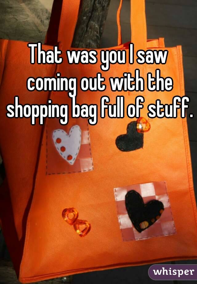 That was you I saw coming out with the shopping bag full of stuff. 