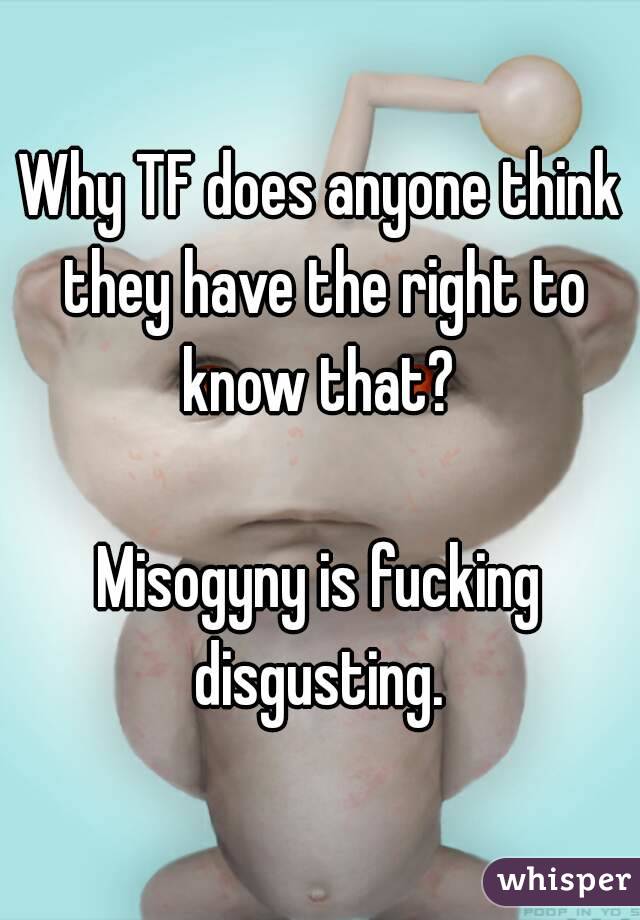 Why TF does anyone think they have the right to know that? 

Misogyny is fucking disgusting. 