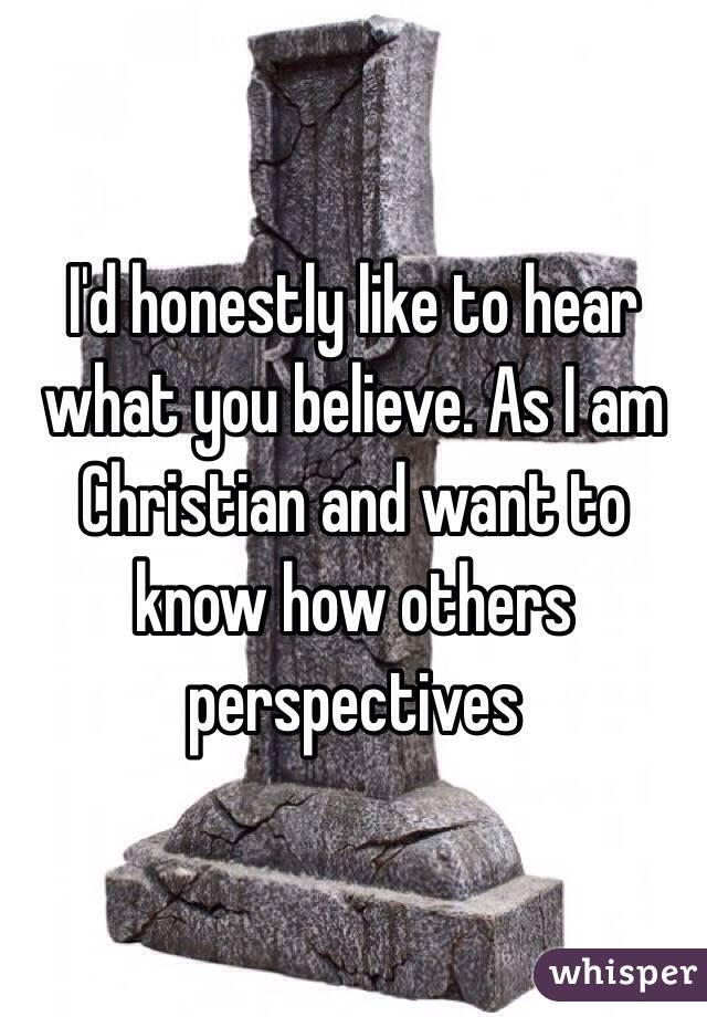 I'd honestly like to hear what you believe. As I am Christian and want to know how others perspectives 
