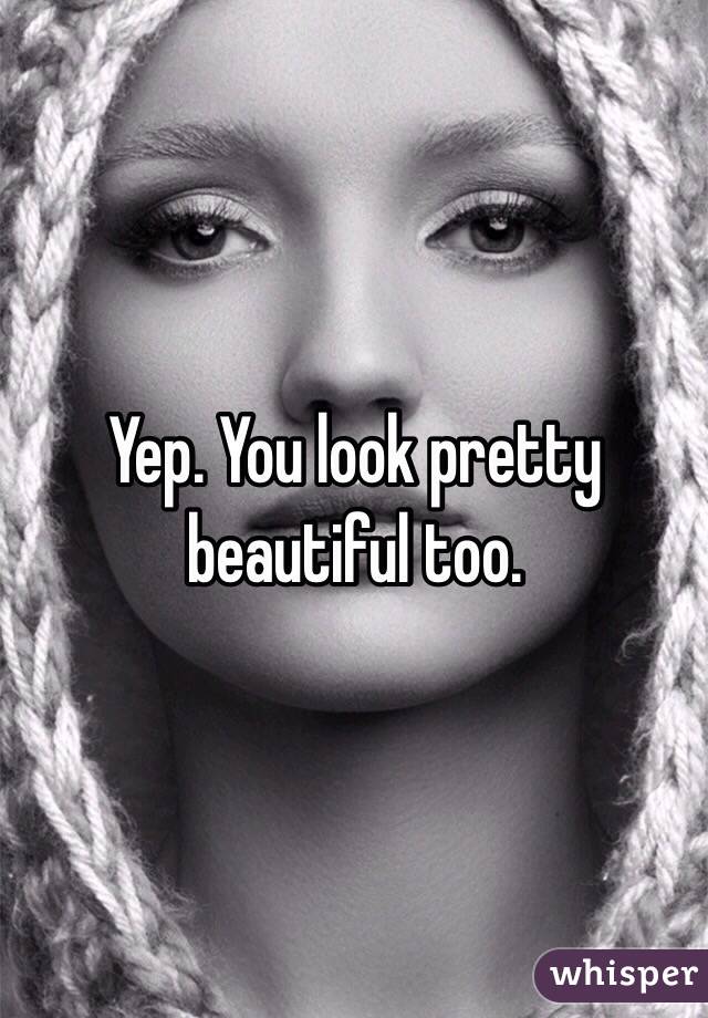 Yep. You look pretty beautiful too.