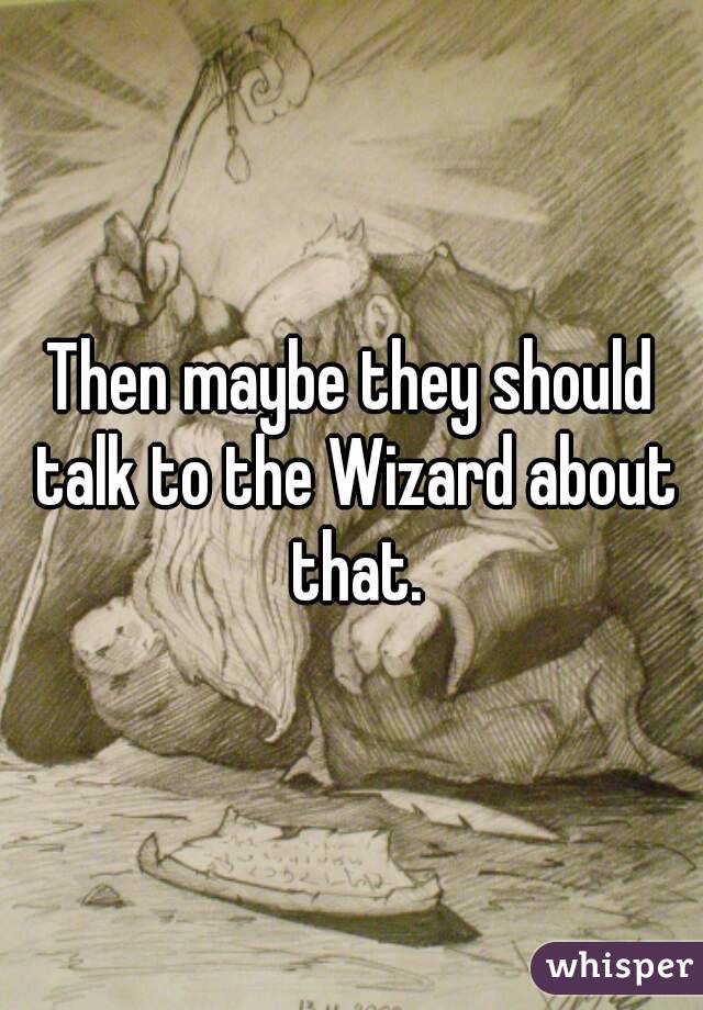 Then maybe they should talk to the Wizard about that.