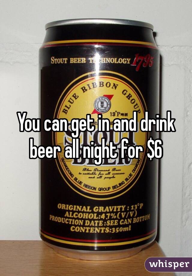 You can get in and drink beer all night for $6