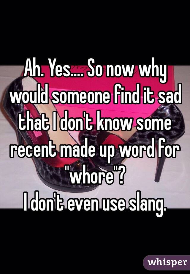 Ah. Yes.... So now why would someone find it sad that I don't know some recent made up word for "whore"?
I don't even use slang.