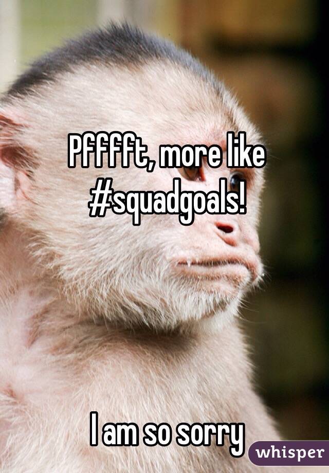 
Pfffft, more like 
#squadgoals!




I am so sorry 