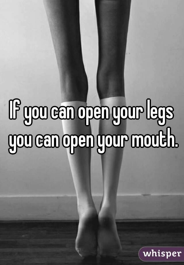 If you can open your legs you can open your mouth.