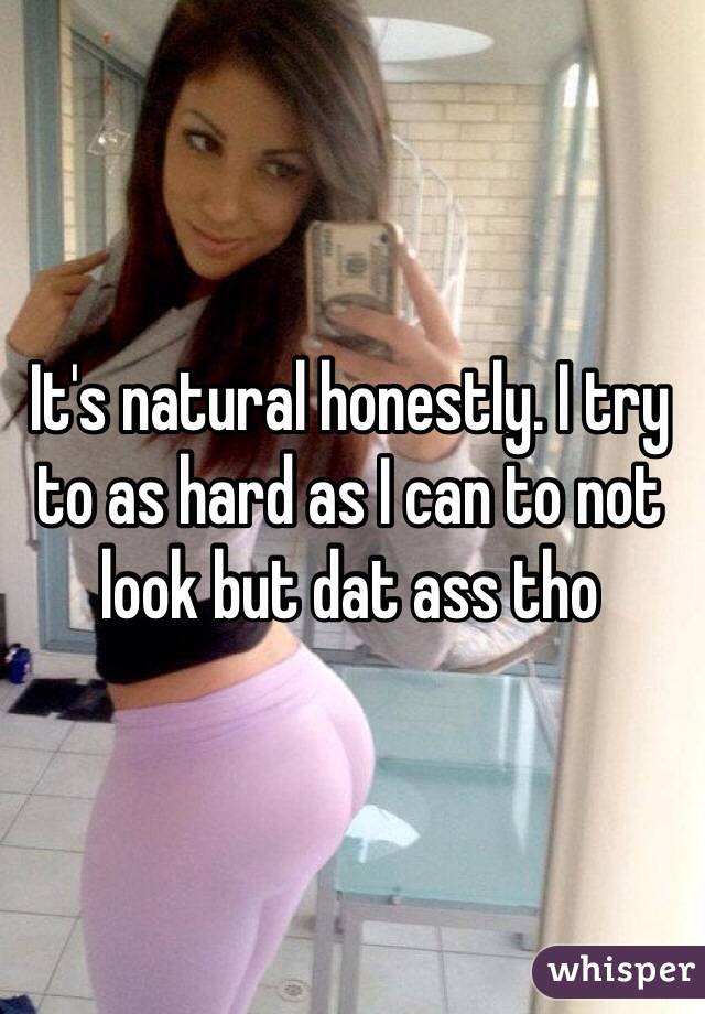 It's natural honestly. I try to as hard as I can to not look but dat ass tho