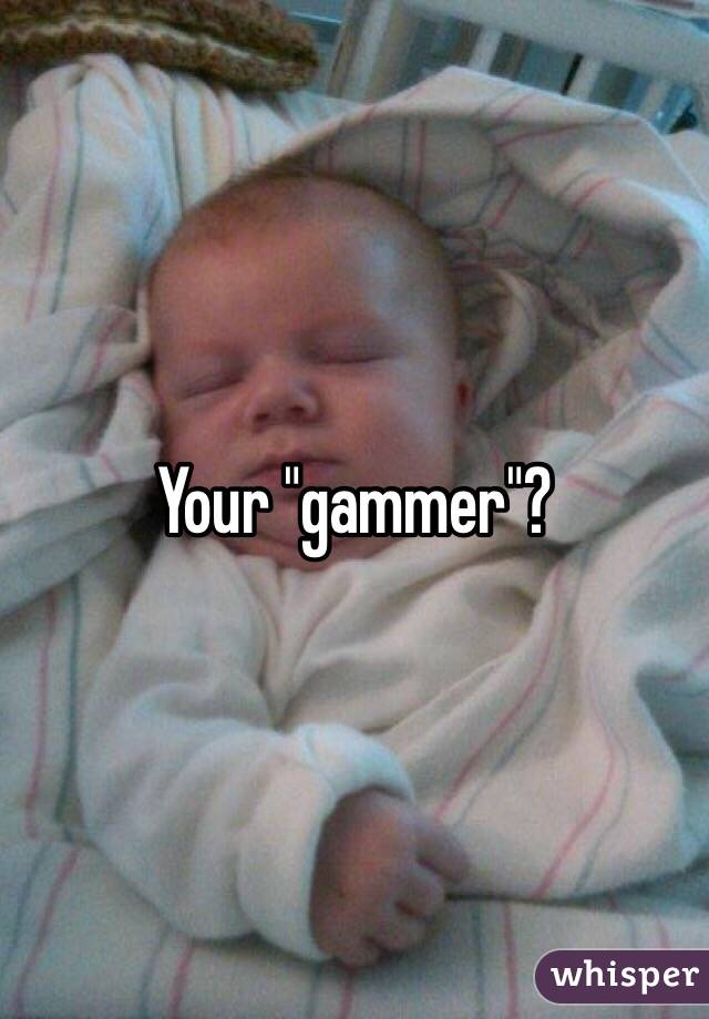 Your "gammer"?