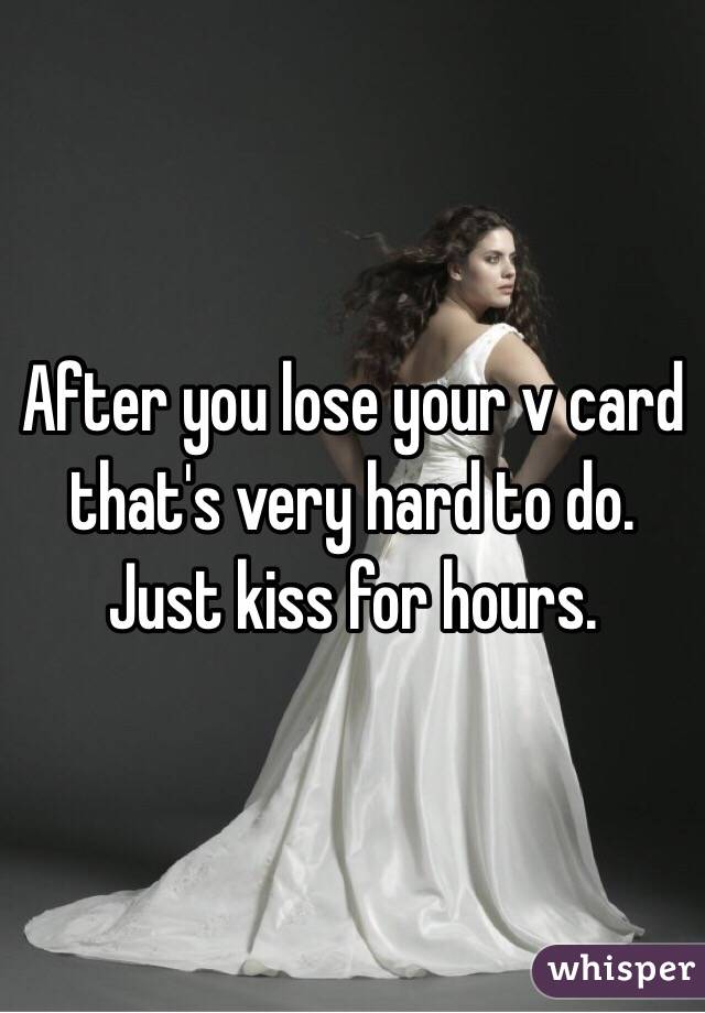 After you lose your v card that's very hard to do. Just kiss for hours. 