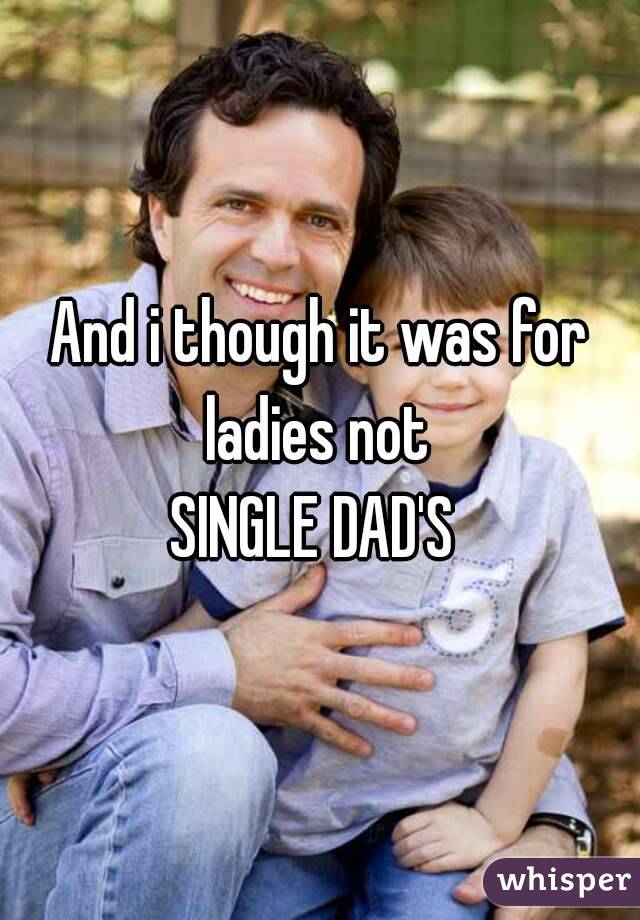 And i though it was for ladies not 
SINGLE DAD'S 