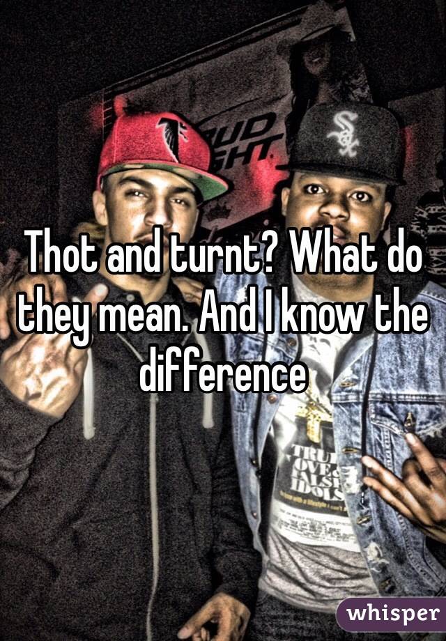 Thot and turnt? What do they mean. And I know the difference 