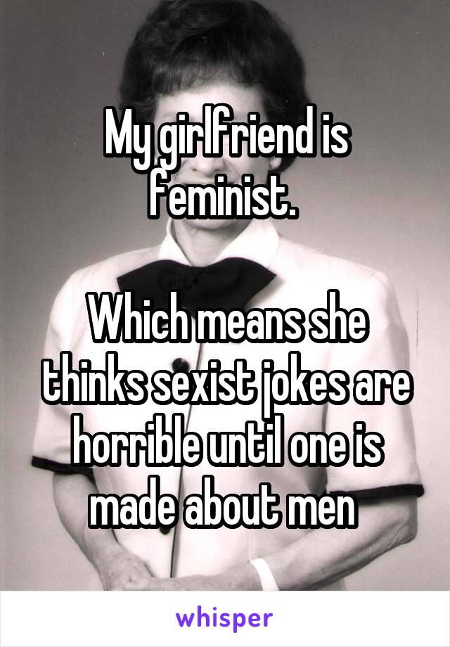 My girlfriend is feminist. 

Which means she thinks sexist jokes are horrible until one is made about men 
