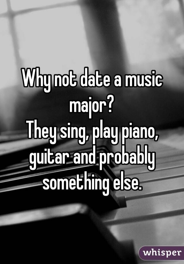 Why not date a music major?
They sing, play piano, guitar and probably something else.