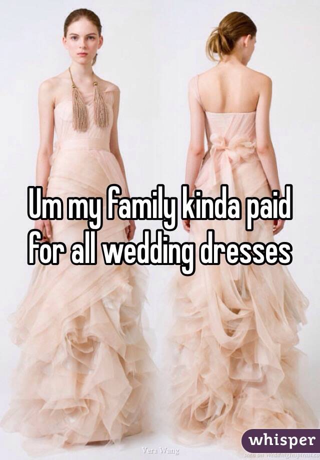 Um my family kinda paid for all wedding dresses 