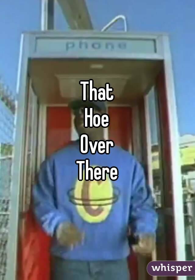 That
Hoe
Over
There