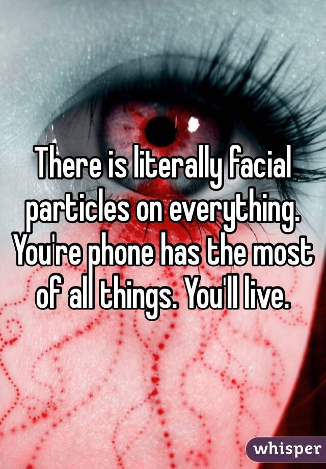 There is literally facial particles on everything. You're phone has the most of all things. You'll live. 