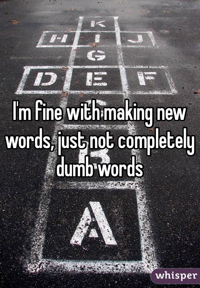 I'm fine with making new words, just not completely dumb words