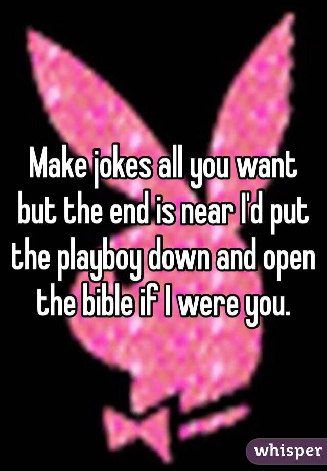 Make jokes all you want but the end is near I'd put the playboy down and open the bible if I were you.