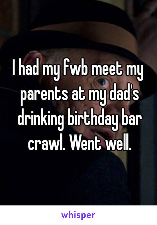 I had my fwb meet my parents at my dad's drinking birthday bar crawl. Went well.