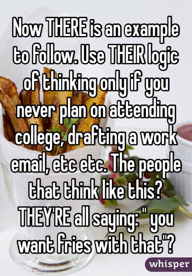 Now THERE is an example to follow. Use THEIR logic of thinking only if you never plan on attending college, drafting a work email, etc etc. The people that think like this? THEY'RE all saying: " you want fries with that"?