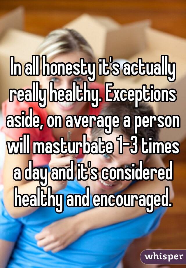 In all honesty it's actually really healthy. Exceptions aside, on average a person will masturbate 1-3 times a day and it's considered healthy and encouraged.