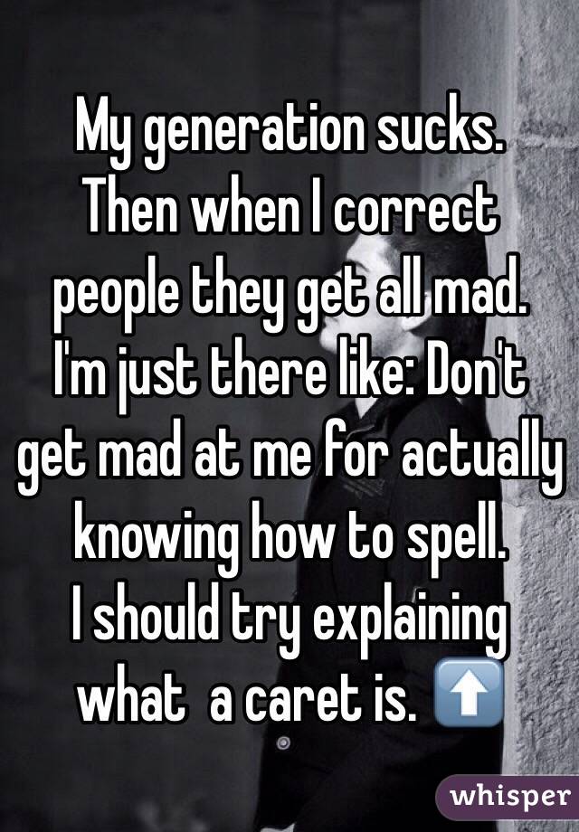 My generation sucks. 
Then when I correct people they get all mad. 
I'm just there like: Don't get mad at me for actually knowing how to spell. 
I should try explaining what  a caret is. ⬆️