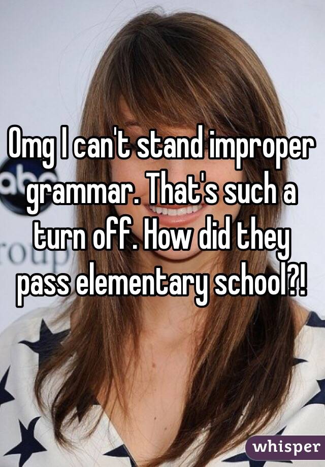 Omg I can't stand improper grammar. That's such a turn off. How did they pass elementary school?!