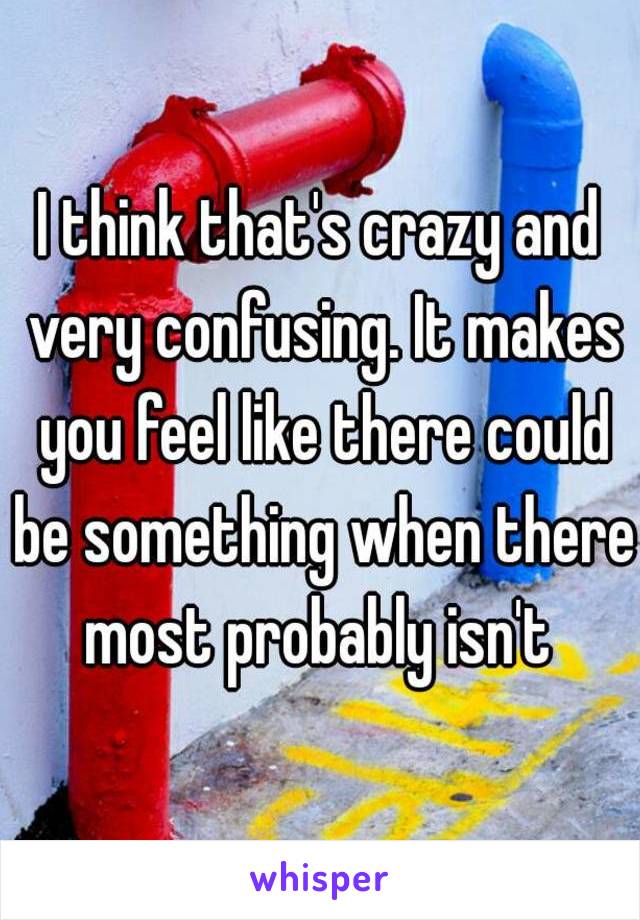 I think that's crazy and very confusing. It makes you feel like there could be something when there most probably isn't 