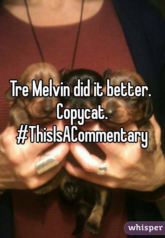 Tre Melvin did it better. 
Copycat.
#ThisIsACommentary