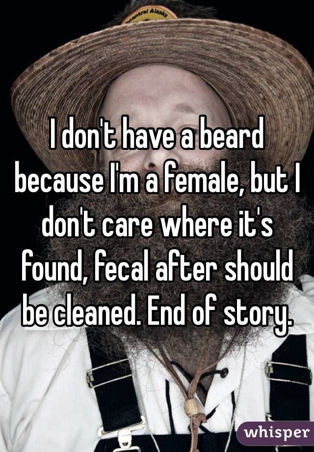 I don't have a beard because I'm a female, but I don't care where it's found, fecal after should be cleaned. End of story. 