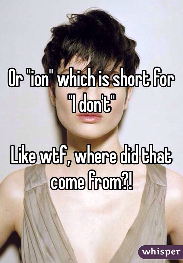 Or "ion" which is short for "I don't"

Like wtf, where did that come from?!