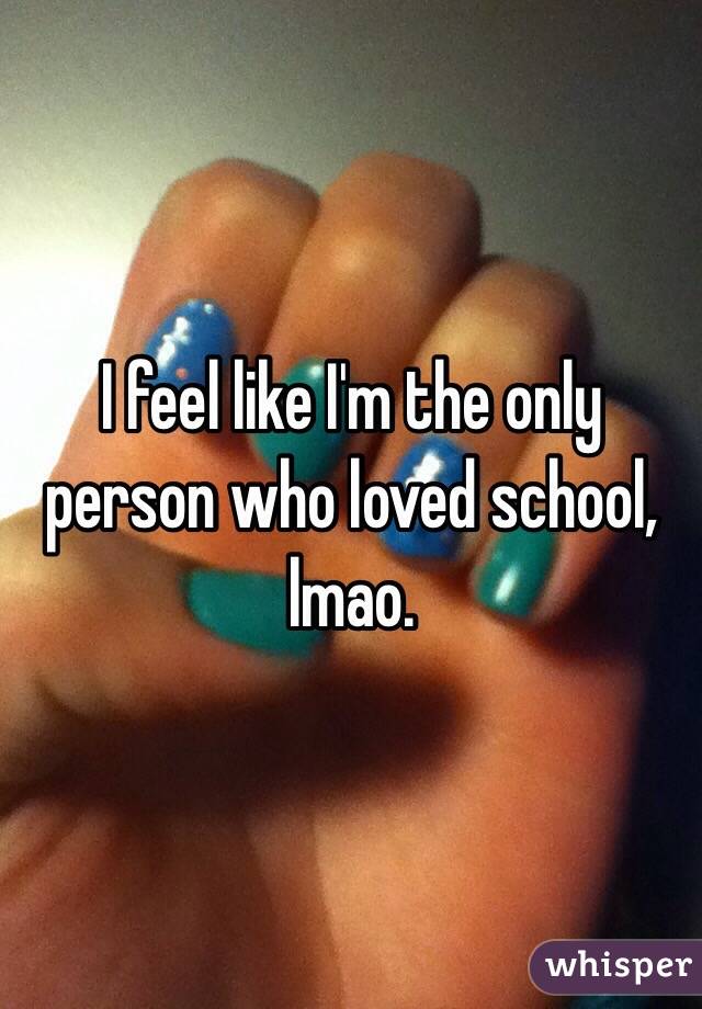 I feel like I'm the only person who loved school, lmao.