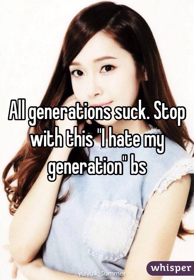 All generations suck. Stop with this "I hate my generation" bs 