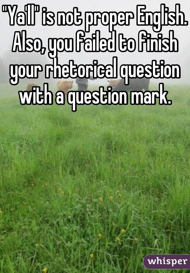 "Ya'll" is not proper English. Also, you failed to finish your rhetorical question with a question mark. 