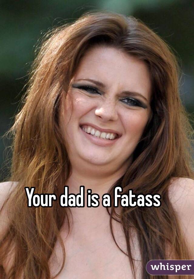 Your dad is a fatass