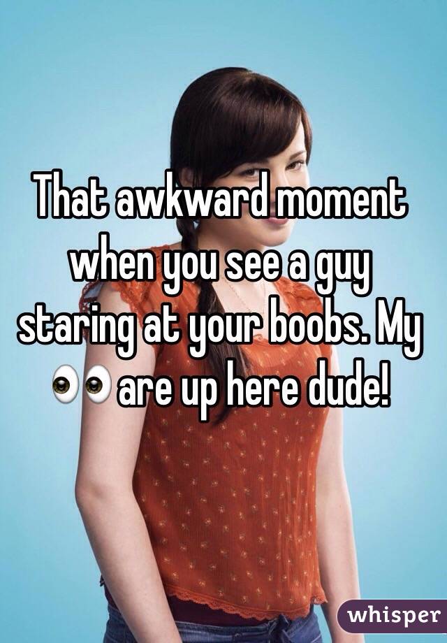 That awkward moment when you see a guy staring at your boobs. My 👀 are up here dude!