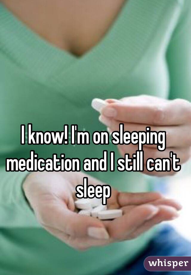 I know! I'm on sleeping medication and I still can't sleep