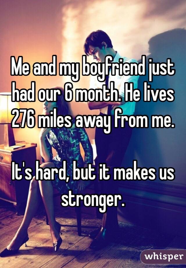 Me and my boyfriend just had our 6 month. He lives 276 miles away from me. 

It's hard, but it makes us stronger. 